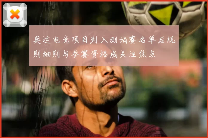 奥运电竞项目列入测试赛名单后规则细则与参赛资格成关注焦点
