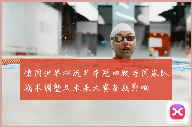 德国世界杯近年夺冠回顾与国家队战术调整及未来大赛备战影响