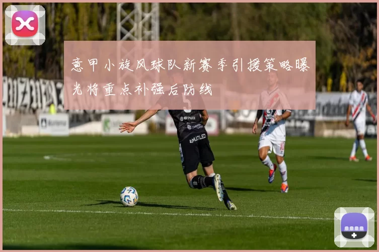 意甲小旋风球队新赛季引援策略曝光将重点补强后防线