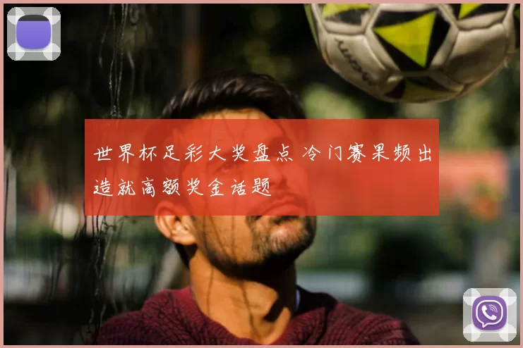 世界杯足彩大奖盘点 冷门赛果频出造就高额奖金话题