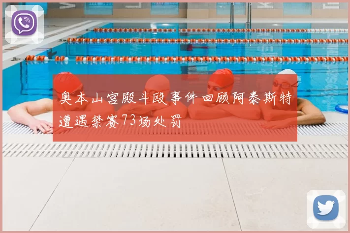 奥本山宫殿斗殴事件回顾阿泰斯特遭遇禁赛73场处罚