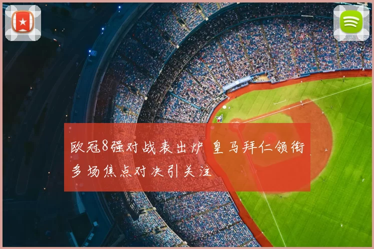 欧冠8强对战表出炉 皇马拜仁领衔多场焦点对决引关注