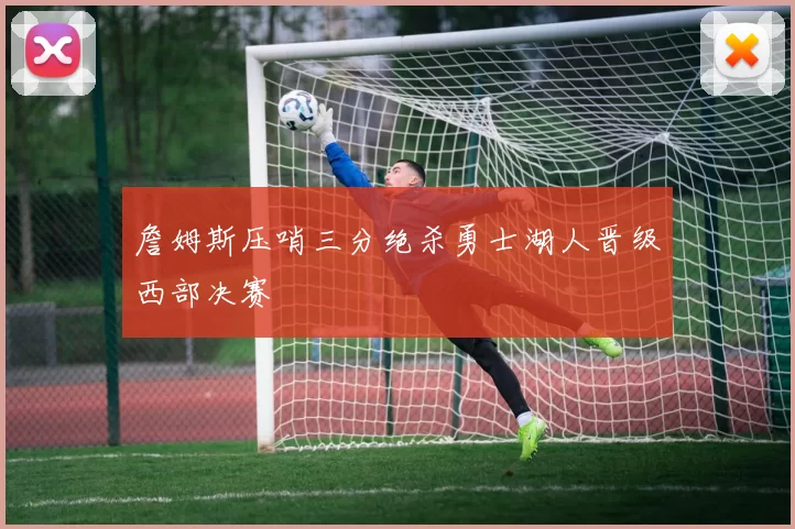 詹姆斯压哨三分绝杀勇士湖人晋级西部决赛