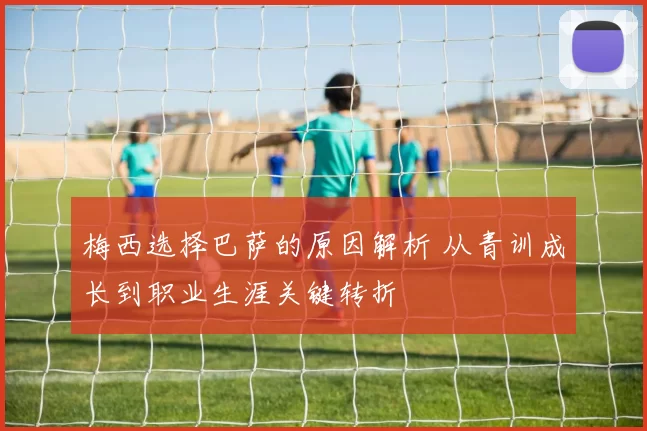 梅西选择巴萨的原因解析 从青训成长到职业生涯关键转折