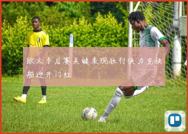 欧文季后赛关键表现独行侠力克快船迎开门红