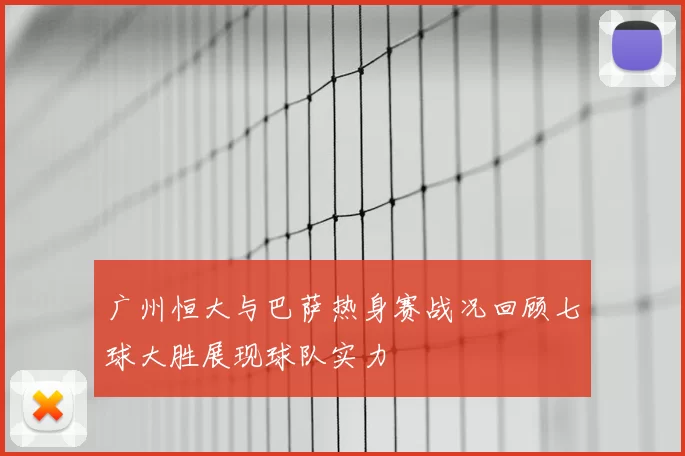 广州恒大与巴萨热身赛战况回顾七球大胜展现球队实力