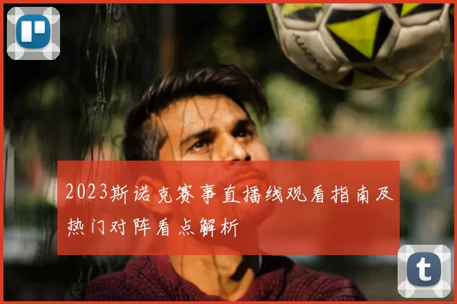 2023斯诺克赛事直播线观看指南及热门对阵看点解析