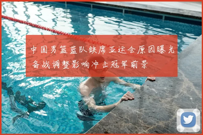 中国男篮蓝队缺席亚运会原因曝光 备战调整影响冲击冠军前景