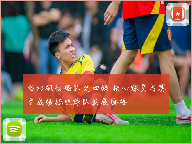 洛杉矶快船队史回顾 核心球员与赛季成绩梳理球队发展脉络