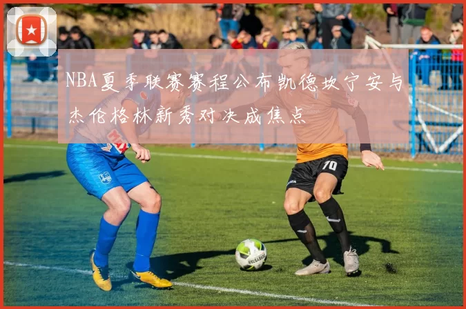 NBA夏季联赛赛程公布凯德坎宁安与杰伦格林新秀对决成焦点