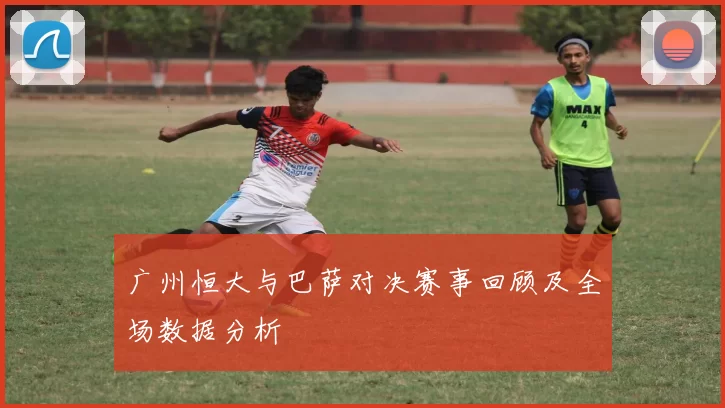 广州恒大与巴萨对决赛事回顾及全场数据分析