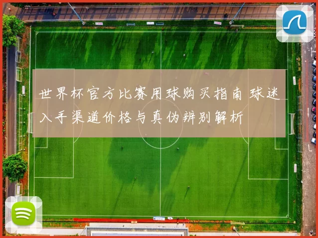 世界杯官方比赛用球购买指南 球迷入手渠道价格与真伪辨别解析