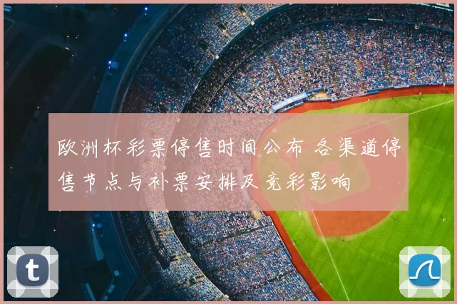 欧洲杯彩票停售时间公布 各渠道停售节点与补票安排及竞彩影响