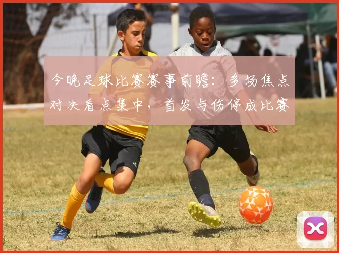 今晚足球比赛赛事前瞻：多场焦点对决看点集中，首发与伤停成比赛关键