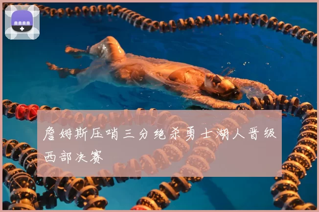 詹姆斯压哨三分绝杀勇士湖人晋级西部决赛