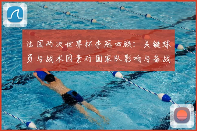 法国两次世界杯夺冠回顾：关键球员与战术因素对国家队影响与备战建议