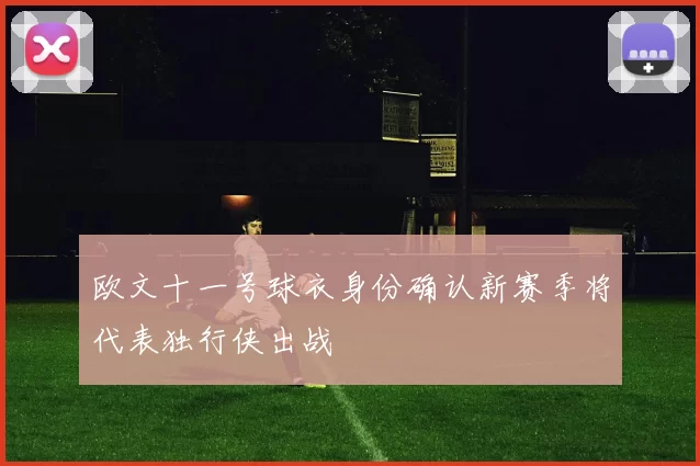 欧文十一号球衣身份确认新赛季将代表独行侠出战