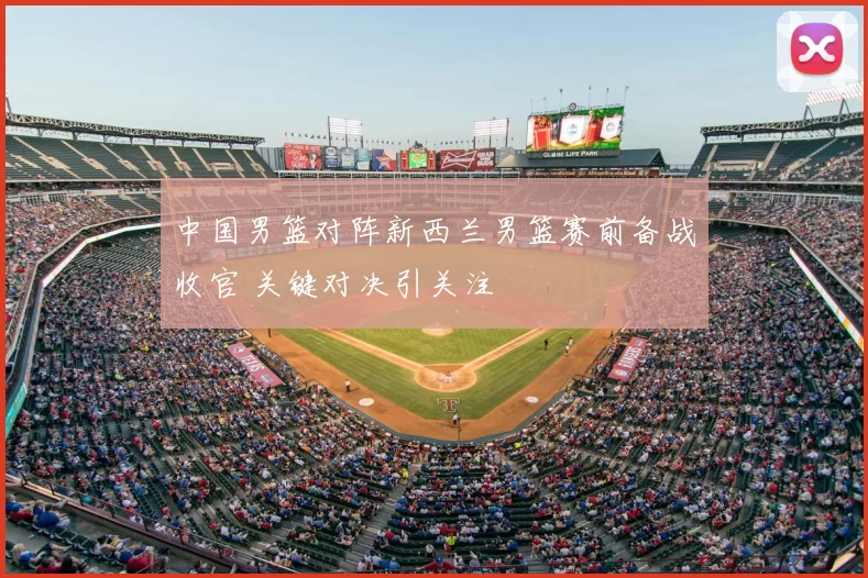 中国男篮对阵新西兰男篮赛前备战收官 关键对决引关注