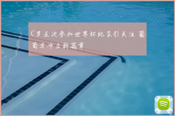 C罗五次参加世界杯纪录引关注 葡萄牙冲击新篇章