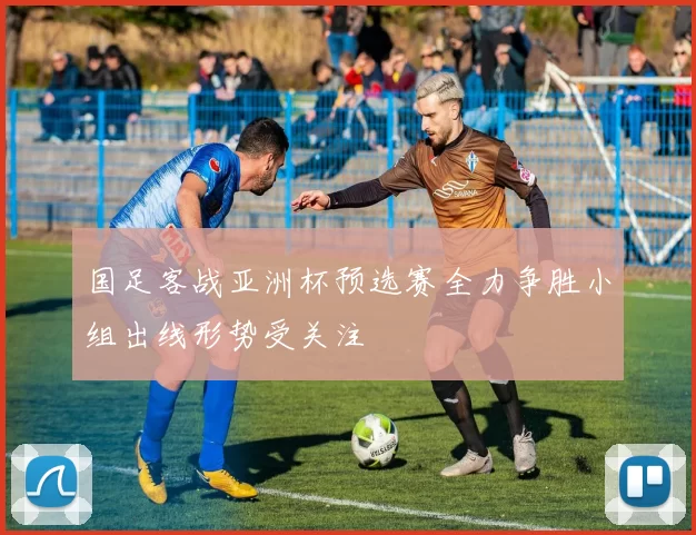 国足客战亚洲杯预选赛全力争胜小组出线形势受关注