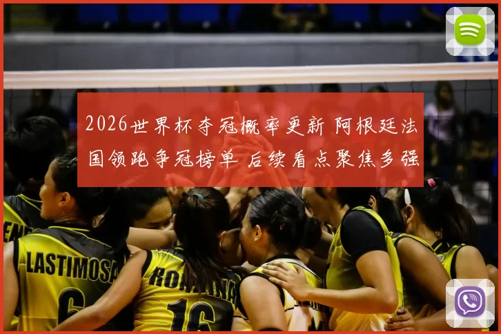 2026世界杯夺冠概率更新 阿根廷法国领跑争冠榜单 后续看点聚焦多强对决