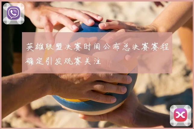 英雄联盟决赛时间公布总决赛赛程确定引发观赛关注
