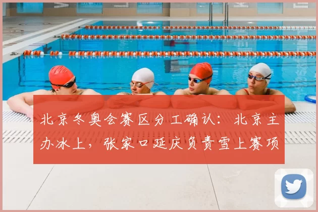 北京冬奥会赛区分工确认：北京主办冰上，张家口延庆负责雪上赛项看点