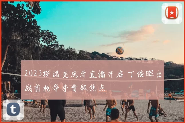 2023斯诺克虎牙直播开启 丁俊晖出战首轮争夺晋级焦点