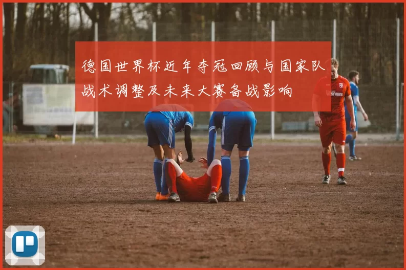 德国世界杯近年夺冠回顾与国家队战术调整及未来大赛备战影响