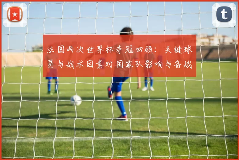 法国两次世界杯夺冠回顾：关键球员与战术因素对国家队影响与备战建议