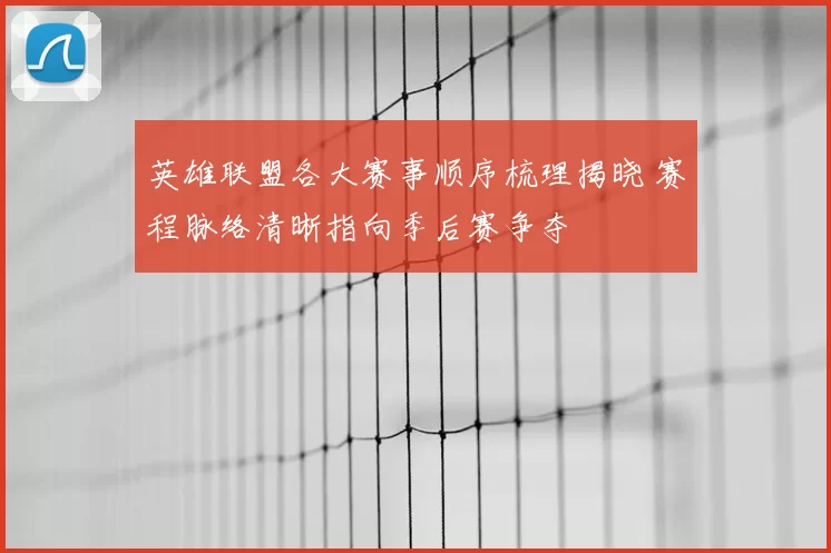 英雄联盟各大赛事顺序梳理揭晓 赛程脉络清晰指向季后赛争夺