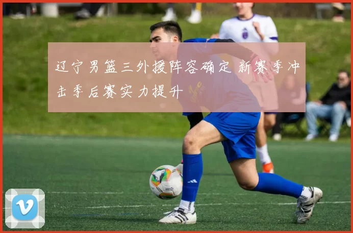 辽宁男篮三外援阵容确定 新赛季冲击季后赛实力提升