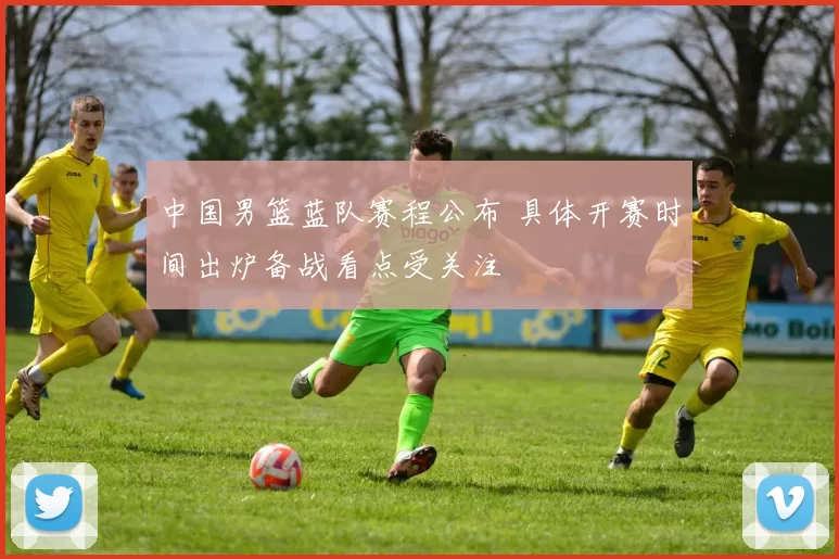 中国男篮蓝队赛程公布 具体开赛时间出炉备战看点受关注